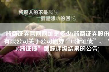 浙商证券官网网址是多少(浙商证券股份有限公司关于公司债券“14浙证债”、“16浙证债”跟踪评级结果的公告)
