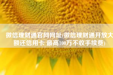微信理财通官网网址(微信理财通开放大额还信用卡 最高100万不收手续费)