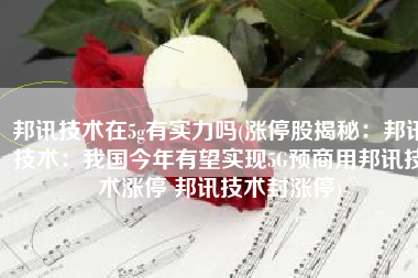 邦讯技术在5g有实力吗(涨停股揭秘：邦讯技术：我国今年有望实现5G预商用邦讯技术涨停 邦讯技术封涨停)