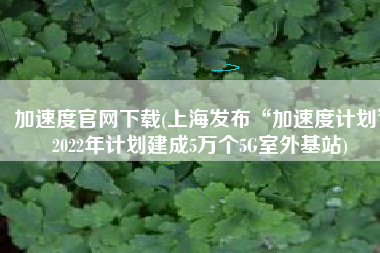 加速度官网下载(上海发布“加速度计划”2022年计划建成5万个5G室外基站)