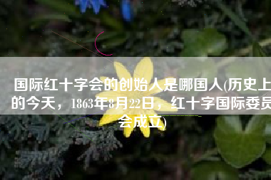 国际红十字会的创始人是哪国人(历史上的今天，1863年8月22日，红十字国际委员会成立)