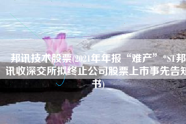 邦讯技术股票(2021年年报“难产”*ST邦讯收深交所拟终止公司股票上市事先告知书)