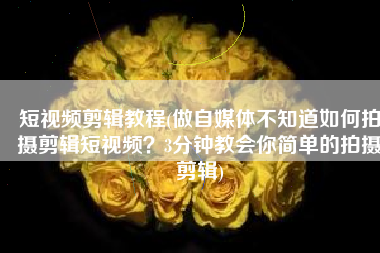 短视频剪辑教程(做自媒体不知道如何拍摄剪辑短视频？3分钟教会你简单的拍摄剪辑)