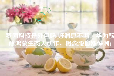 梦网科技是外包吗(好消息不断！华为酝酿鸿蒙生态大动作，概念股掀涨停潮)