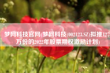 梦网科技官网(梦网科技(002123.SZ)拟推1278万份的2022年股票期权激励计划)