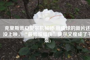 克里斯蒂安贝尔机械师(胖成球的新片还没上映，“最帅蝙蝠侠”贝尔又瘦成了干柴)