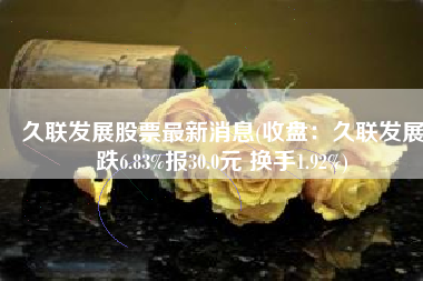 久联发展股票最新消息(收盘：久联发展跌6.83%报30.0元 换手1.92%)