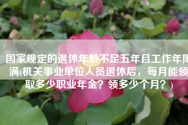 国家规定的退休年龄不足五年且工作年限满(机关事业单位人员退休后，每月能领取多少职业年金？领多少个月？)