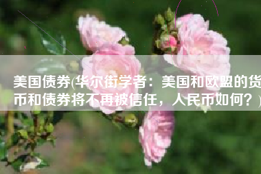 美国债券(华尔街学者：美国和欧盟的货币和债券将不再被信任，人民币如何？)