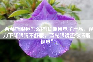 普莱斯眼镜怎么样(长期用电子产品，视力下降眼睛不舒服，蓝光眼镜还你清晰“视界”)