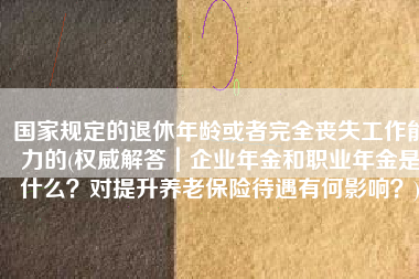 国家规定的退休年龄或者完全丧失工作能力的(权威解答｜企业年金和职业年金是什么？对提升养老保险待遇有何影响？)