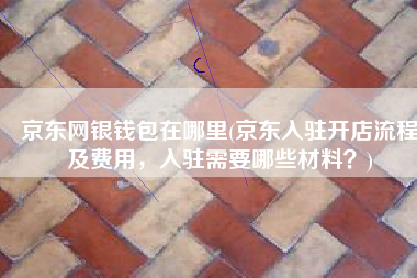 京东网银钱包在哪里(京东入驻开店流程及费用，入驻需要哪些材料？)