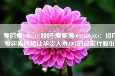 爱施德(002416)股吧(爱施德(002416.SZ)：拟向爱建集团转让华贵人寿10%的已发行股份)