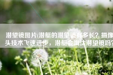 潜望镜图片(潜艇的潜望镜有多长？摄像头技术飞速进步，潜艇会淘汰潜望镜吗？)