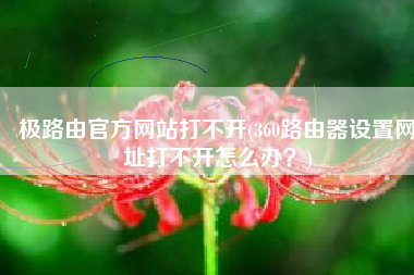 极路由官方网站打不开(360路由器设置网址打不开怎么办？)