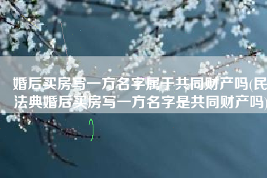婚后买房写一方名字属于共同财产吗(民法典婚后买房写一方名字是共同财产吗)
