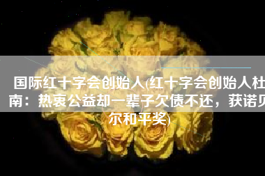 国际红十字会创始人(红十字会创始人杜南：热衷公益却一辈子欠债不还，获诺贝尔和平奖)