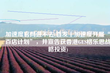 加速度官网进不去(首发丨加速度开展“百店计划”，并宣告获香港GES格乐思战略投资)
