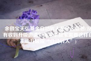 余额宝天弘基金自动转入是什么意思(没有收到升级邀请？原来余额宝需要这样自主动升级成“自动转入”)