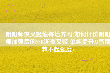 阴阳师夜叉姬值得培养吗(如何评价阴阳师加强后的SSR泷夜叉姬 单纯提升AI智商救不起强度)