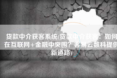 贷款中介获客系统(贷款中介获客：如何在互联网+金融中突围？客易云数科提供新道路)