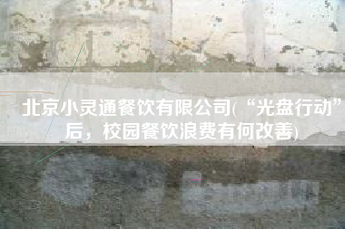 北京小灵通餐饮有限公司(“光盘行动”后，校园餐饮浪费有何改善)