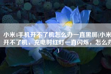 小米4手机开不了机怎么办一直黑屏(小米4开不了机，充电时红灯一直闪烁，怎么办)