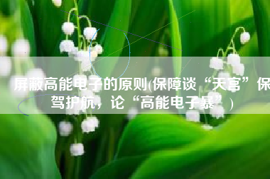 屏蔽高能电子的原则(保障谈“天宫”保驾护航，论“高能电子暴”)