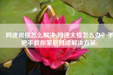 网速很慢怎么解决(网速太慢怎么办？手把手教你家庭网络解决方案)