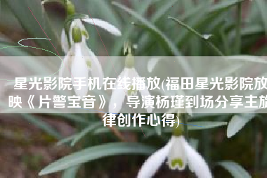 星光影院手机在线播放(福田星光影院放映《片警宝音》，导演杨瑾到场分享主旋律创作心得)