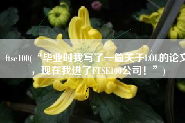ftse100(“毕业时我写了一篇关于LOL的论文，现在我进了FTSE100公司！”)