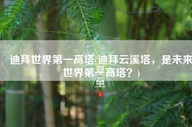 迪拜世界第一高塔(迪拜云溪塔，是未来世界第一高塔？)