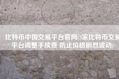 比特币中国交易平台官网(3家比特币交易平台调整手续费 防止价格剧烈波动)