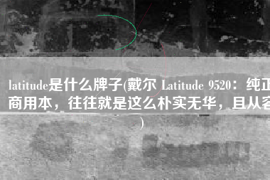 latitude是什么牌子(戴尔 Latitude 9520：纯正商用本，往往就是这么朴实无华，且从容)