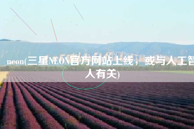 neon(三星NEON官方网站上线，或与人工智人有关)