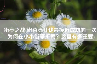 街亭之战(诸葛亮北伐最接近成功的一次，为何在小小街亭折戟？这里有多重要)