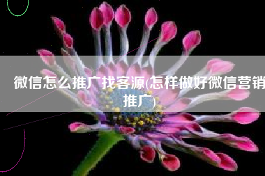 微信怎么推广找客源(怎样做好微信营销推广)