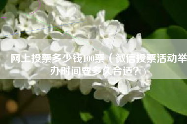 网上投票多少钱100票（微信投票活动举办时间要多久合适？)