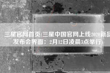 三星官网首页(三星中国官网上线2020新品发布会界面：2月12日凌晨3点举行)