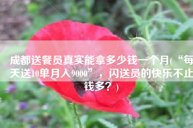 成都送餐员真实能拿多少钱一个月(“每天送10单月入9000”，闪送员的快乐不止钱多？)