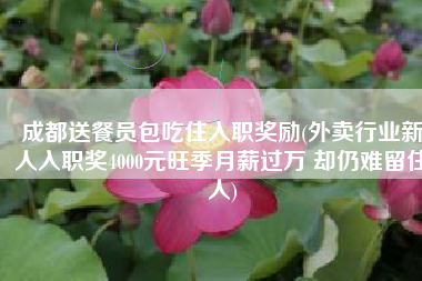 成都送餐员包吃住入职奖励(外卖行业新人入职奖4000元旺季月薪过万 却仍难留住人)