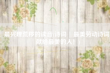 晨兴理荒秽的读音(诗词 | 最美劳动诗词，献给最美的人！)