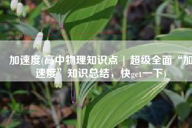 加速度(高中物理知识点 | 超级全面“加速度”知识总结，快get一下)