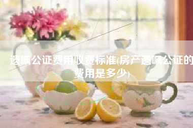 遗嘱公证费用收费标准(房产遗嘱公证的费用是多少)