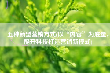 五种新型营销方式(以“内容”为底量，酷开科技打造营销新模式)