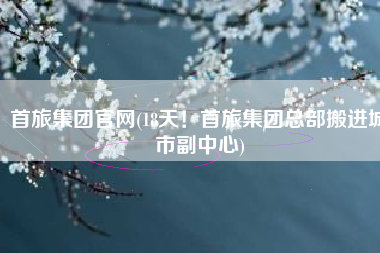 首旅集团官网(18天！首旅集团总部搬进城市副中心)