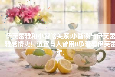 伊芙蕾雅和小智啥关系(小智谈与伊芙蕾雅感情史！透露有人曾用H歌羞辱伊芙蕾雅)