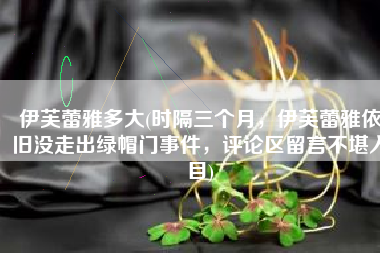 伊芙蕾雅多大(时隔三个月，伊芙蕾雅依旧没走出绿帽门事件，评论区留言不堪入目)