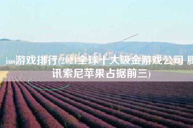ios游戏排行(2021全球十大吸金游戏公司 腾讯索尼苹果占据前三)