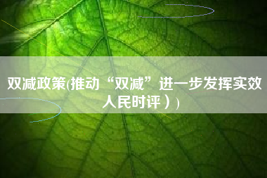 双减政策(推动“双减”进一步发挥实效（人民时评）)